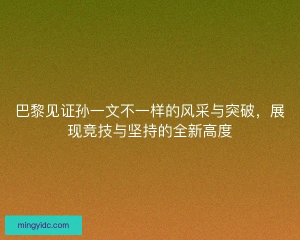巴黎见证孙一文不一样的风采与突破,展现竞技与坚持的全新高度 巴黎见证孙一文不一样的风采与突破,展现竞技与坚持的全新高度