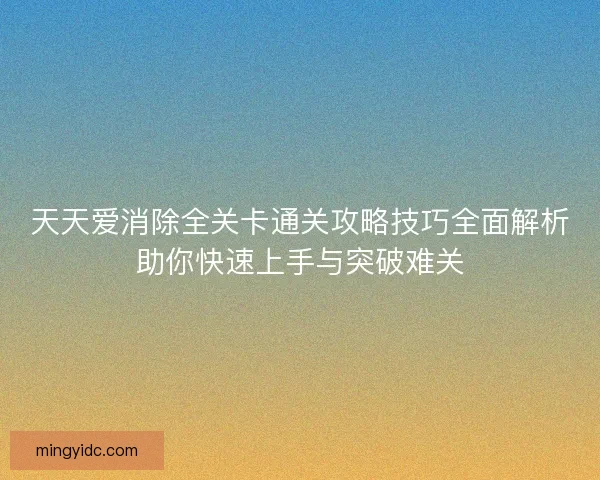 天天爱消除全关卡通关攻略技巧全面解析助你快速上手与突破难关