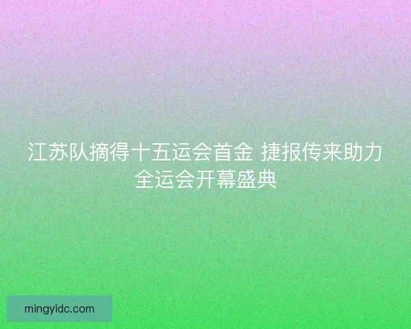 江苏队摘得十五运会首金 捷报传来助力全运会开幕盛典