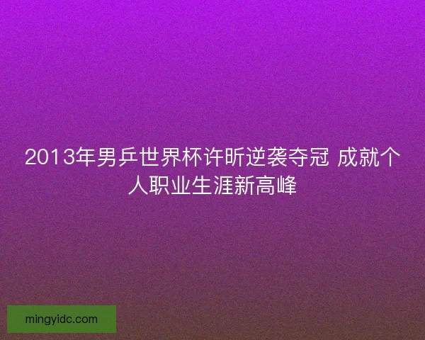 2013年男乒世界杯许昕逆袭夺冠 成就个人职业生涯新高峰
